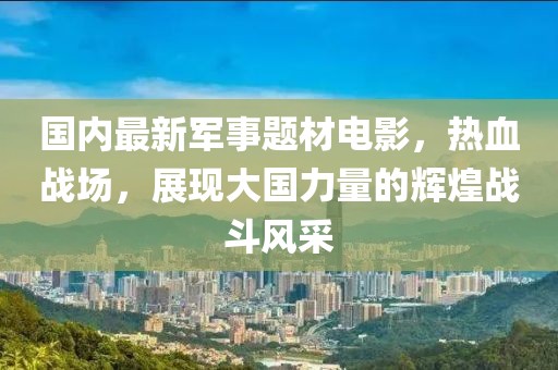 國(guó)內(nèi)最新軍事題材電影，熱血戰(zhàn)場(chǎng)，展現(xiàn)大國(guó)力量的輝煌戰(zhàn)斗風(fēng)采