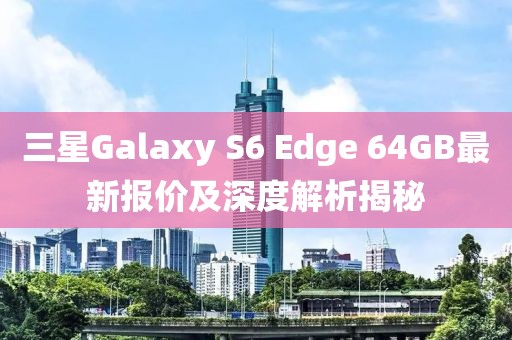 三星Galaxy S6 Edge 64GB最新報價及深度解析揭秘