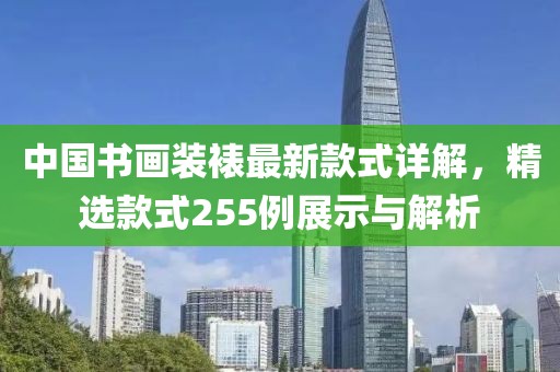 中國(guó)書畫裝裱最新款式詳解，精選款式255例展示與解析