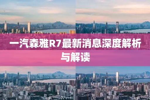 一汽森雅R7最新消息深度解析與解讀