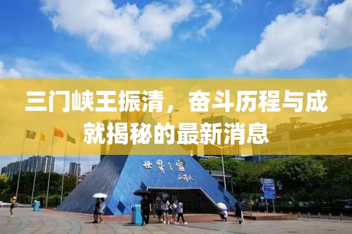 三門峽王振清，奮斗歷程與成就揭秘的最新消息