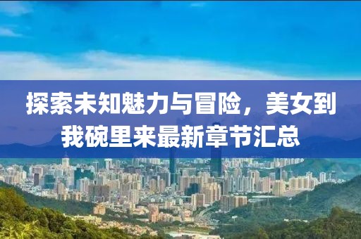 探索未知魅力與冒險(xiǎn)，美女到我碗里來最新章節(jié)匯總