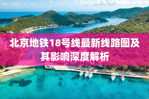 北京地鐵18號線最新線路圖及其影響深度解析