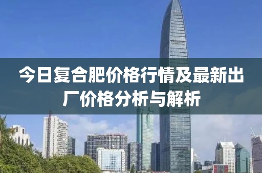 今日復(fù)合肥價格行情及最新出廠價格分析與解析