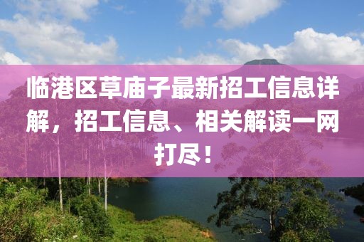 臨港區(qū)草廟子最新招工信息詳解，招工信息、相關(guān)解讀一網(wǎng)打盡！