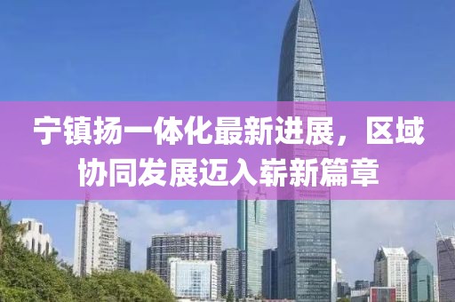 寧鎮(zhèn)揚一體化最新進(jìn)展，區(qū)域協(xié)同發(fā)展邁入嶄新篇章