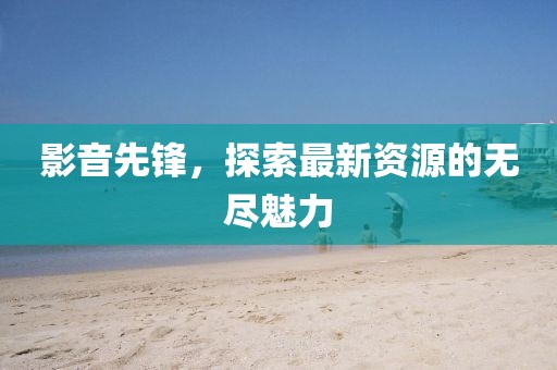 影音先鋒，探索最新資源的無盡魅力