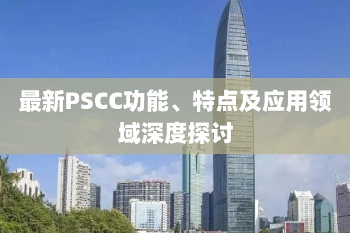 最新PSCC功能、特點(diǎn)及應(yīng)用領(lǐng)域深度探討