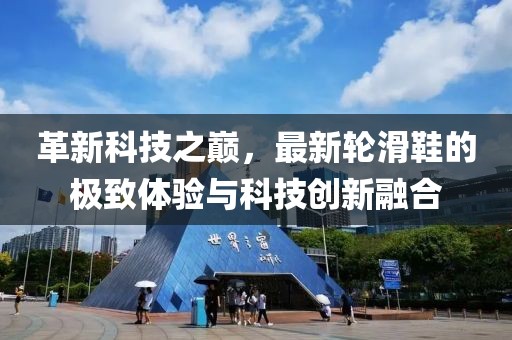革新科技之巔，最新輪滑鞋的極致體驗(yàn)與科技創(chuàng)新融合