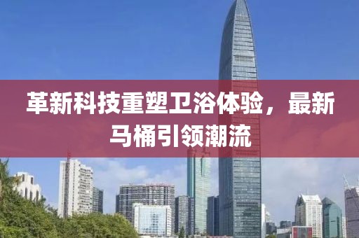 革新科技重塑衛(wèi)浴體驗，最新馬桶引領(lǐng)潮流