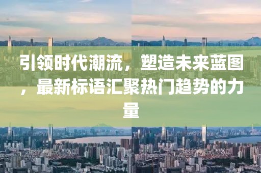 引領(lǐng)時代潮流，塑造未來藍圖，最新標(biāo)語匯聚熱門趨勢的力量