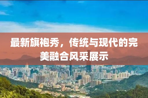 最新旗袍秀，傳統(tǒng)與現(xiàn)代的完美融合風采展示
