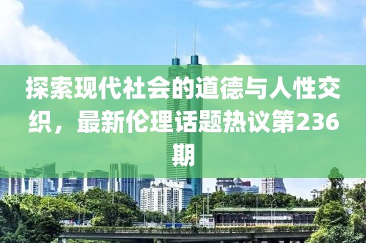 探索現(xiàn)代社會的道德與人性交織，最新倫理話題熱議第236期