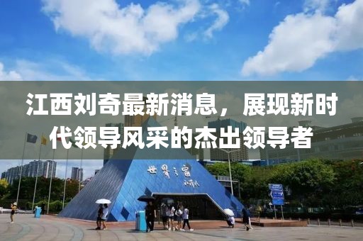江西劉奇最新消息，展現(xiàn)新時(shí)代領(lǐng)導(dǎo)風(fēng)采的杰出領(lǐng)導(dǎo)者
