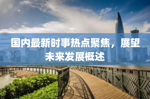 國內(nèi)最新時事熱點(diǎn)聚焦，展望未來發(fā)展概述
