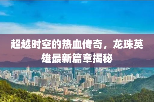 超越時空的熱血傳奇，龍珠英雄最新篇章揭秘