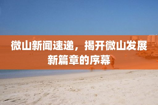 微山新聞速遞，揭開微山發(fā)展新篇章的序幕