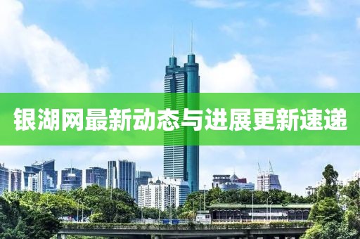 銀湖網(wǎng)最新動(dòng)態(tài)與進(jìn)展更新速遞