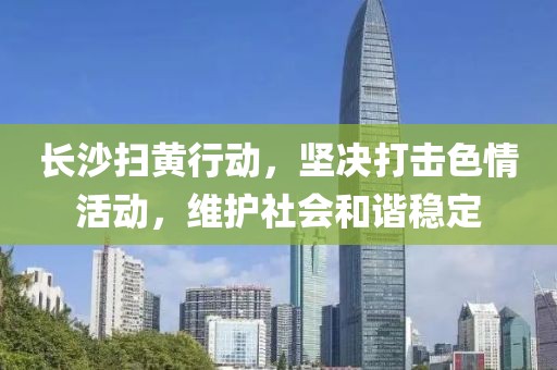長沙掃黃行動，堅決打擊色情活動，維護社會和諧穩(wěn)定