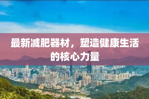 最新減肥器材，塑造健康生活的核心力量