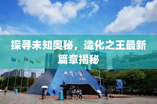 探尋未知奧秘，造化之王最新篇章揭秘