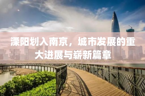 溧陽(yáng)劃入南京，城市發(fā)展的重大進(jìn)展與嶄新篇章