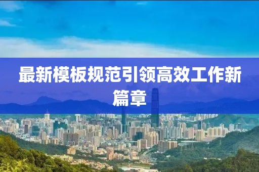 最新模板規(guī)范引領(lǐng)高效工作新篇章