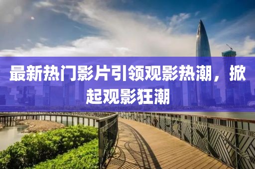 最新熱門影片引領(lǐng)觀影熱潮，掀起觀影狂潮