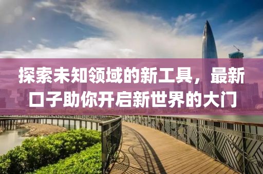 探索未知領(lǐng)域的新工具，最新口子助你開啟新世界的大門