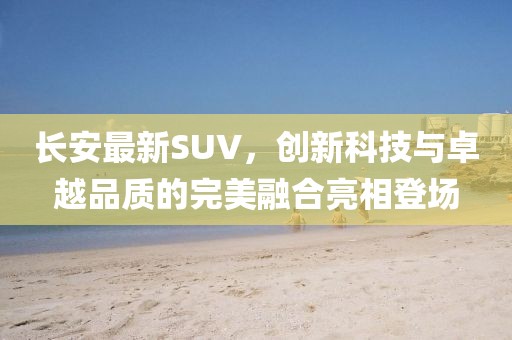 長安最新SUV，創(chuàng)新科技與卓越品質(zhì)的完美融合亮相登場