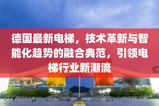 德國最新電梯，技術(shù)革新與智能化趨勢的融合典范，引領(lǐng)電梯行業(yè)新潮流