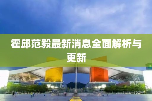 霍邱范毅最新消息全面解析與更新