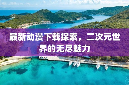 最新動漫下載探索，二次元世界的無盡魅力