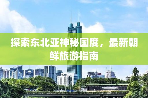 探索東北亞神秘國度，最新朝鮮旅游指南