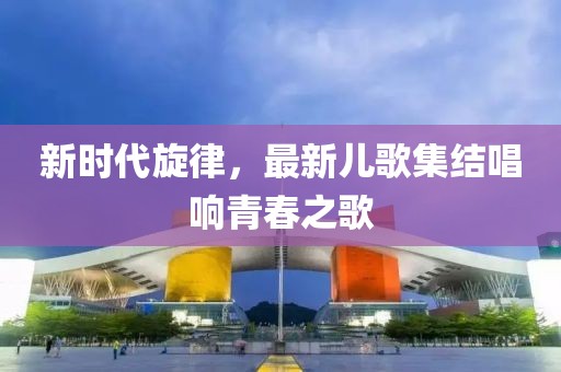 新時(shí)代旋律，最新兒歌集結(jié)唱響青春之歌