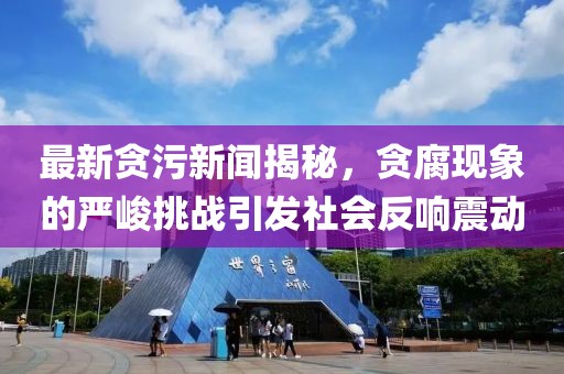 最新貪污新聞揭秘，貪腐現(xiàn)象的嚴峻挑戰(zhàn)引發(fā)社會反響震動