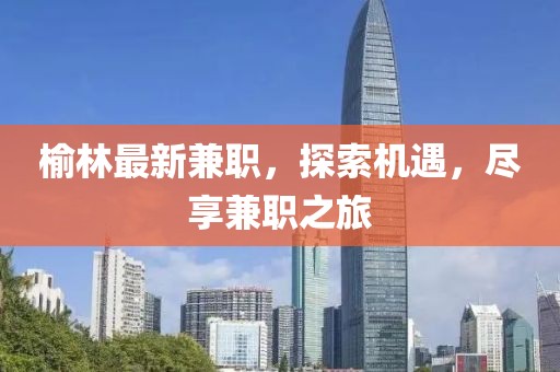 榆林最新兼職，探索機遇，盡享兼職之旅