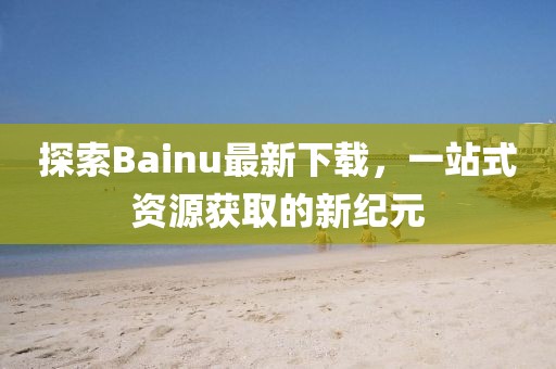 探索Bainu最新下載，一站式資源獲取的新紀元