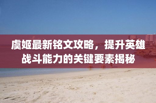 虞姬最新銘文攻略，提升英雄戰(zhàn)斗能力的關(guān)鍵要素揭秘