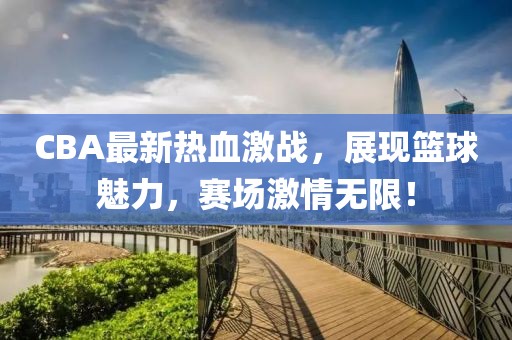 CBA最新熱血激戰(zhàn)，展現(xiàn)籃球魅力，賽場激情無限！