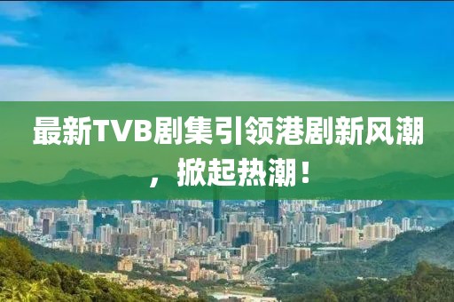 最新TVB劇集引領(lǐng)港劇新風潮，掀起熱潮！
