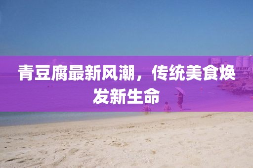青豆腐最新風潮，傳統(tǒng)美食煥發(fā)新生命