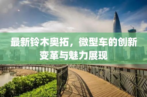 最新鈴木奧拓，微型車的創(chuàng)新變革與魅力展現(xiàn)