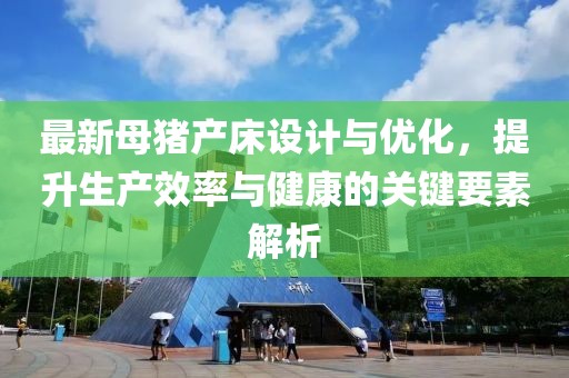 最新母豬產(chǎn)床設(shè)計(jì)與優(yōu)化，提升生產(chǎn)效率與健康的關(guān)鍵要素解析