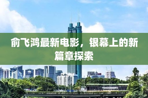 俞飛鴻最新電影，銀幕上的新篇章探索