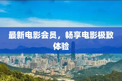 最新電影會(huì)員，暢享電影極致體驗(yàn)