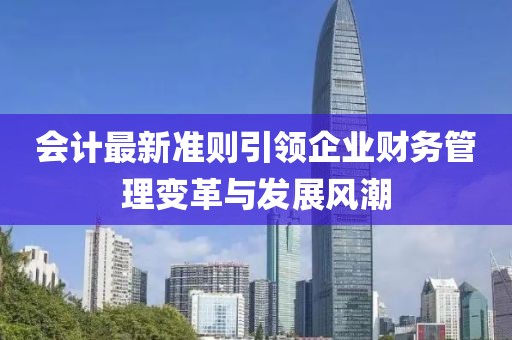 會計最新準(zhǔn)則引領(lǐng)企業(yè)財務(wù)管理變革與發(fā)展風(fēng)潮