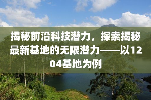 揭秘前沿科技潛力，探索揭秘最新基地的無限潛力——以1204基地為例