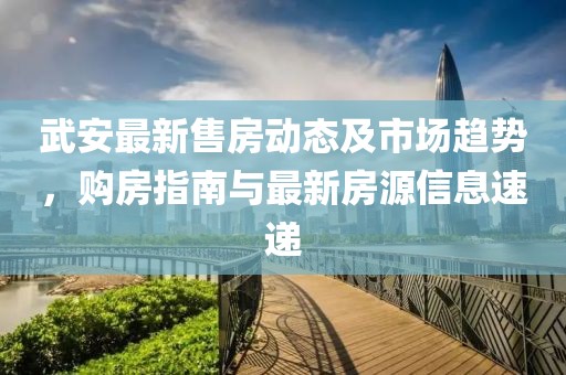 武安最新售房動(dòng)態(tài)及市場(chǎng)趨勢(shì)，購(gòu)房指南與最新房源信息速遞