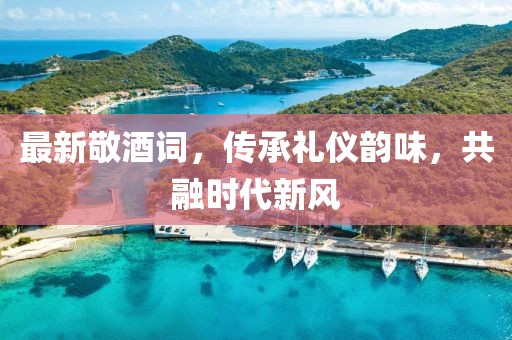 最新敬酒詞，傳承禮儀韻味，共融時(shí)代新風(fēng)